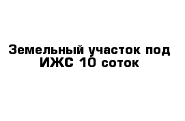 Земельный участок под ИЖС 10 соток